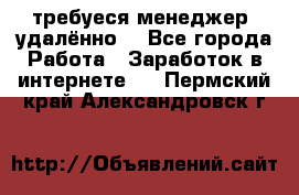 требуеся менеджер (удалённо) - Все города Работа » Заработок в интернете   . Пермский край,Александровск г.